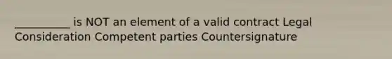 __________ is NOT an element of a valid contract Legal Consideration Competent parties Countersignature