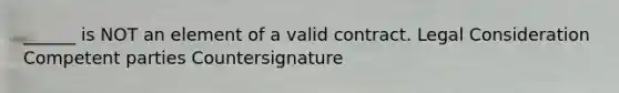 ______ is NOT an element of a valid contract. Legal Consideration Competent parties Countersignature