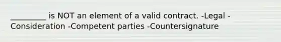 _________ is NOT an element of a valid contract. -Legal -Consideration -Competent parties -Countersignature