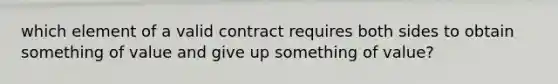 which element of a valid contract requires both sides to obtain something of value and give up something of value?