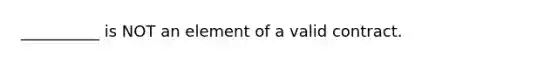 __________ is NOT an element of a valid contract.