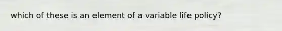 which of these is an element of a variable life policy?