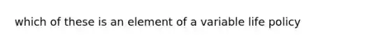 which of these is an element of a variable life policy