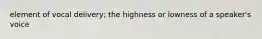 element of vocal delivery; the highness or lowness of a speaker's voice