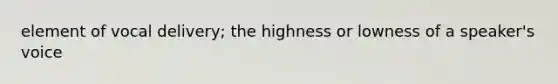 element of vocal delivery; the highness or lowness of a speaker's voice