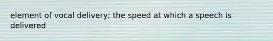 element of vocal delivery; the speed at which a speech is delivered