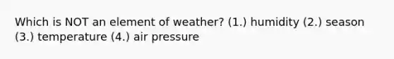 Which is NOT an element of weather? (1.) humidity (2.) season (3.) temperature (4.) air pressure