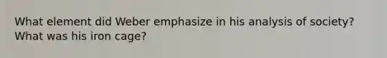 What element did Weber emphasize in his analysis of society? What was his iron cage?