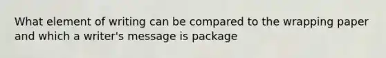 What element of writing can be compared to the wrapping paper and which a writer's message is package