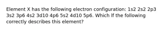 Element X has the following electron configuration: 1s2 2s2 2p3 3s2 3p6 4s2 3d10 4p6 5s2 4d10 5p6. Which lf the following correctly describes this element?