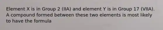 Element X is in Group 2 (IIA) and element Y is in Group 17 (VIIA). A compound formed between these two elements is most likely to have the formula