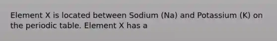 Element X is located between Sodium (Na) and Potassium (K) on the periodic table. Element X has a