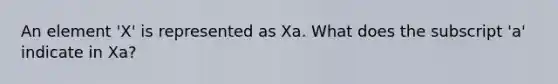 An element 'X' is represented as Xa. What does the subscript 'a' indicate in Xa?