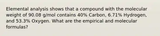 Elemental analysis shows that a compound with the molecular weight of 90.08 g/mol contains 40% Carbon, 6.71% Hydrogen, and 53.3% Oxygen. What are the empirical and molecular formulas?