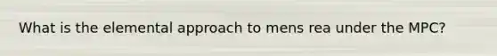 What is the elemental approach to mens rea under the MPC?