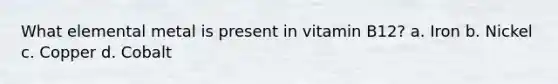 What elemental metal is present in vitamin B12? a. Iron b. Nickel c. Copper d. Cobalt