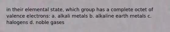 in their elemental state, which group has a complete octet of valence electrons: a. alkali metals b. alkaline earth metals c. halogens d. noble gases