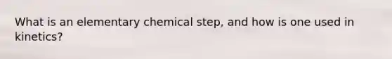 What is an elementary chemical step, and how is one used in kinetics?