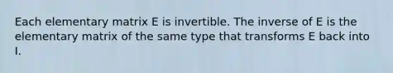 Each elementary matrix E is invertible. The inverse of E is the elementary matrix of the same type that transforms E back into I.