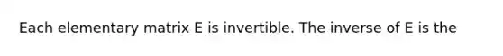 Each elementary matrix E is invertible. The inverse of E is the