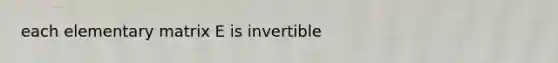 each elementary matrix E is invertible