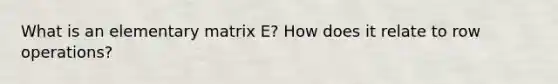 What is an elementary matrix E? How does it relate to row operations?