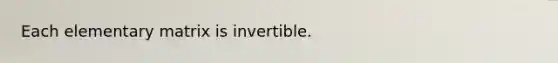 Each elementary matrix is invertible.