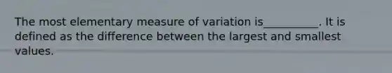 The most elementary measure of variation is__________. It is defined as the difference between the largest and smallest values.