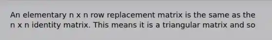 An elementary n x n row replacement matrix is the same as the n x n identity matrix. This means it is a triangular matrix and so