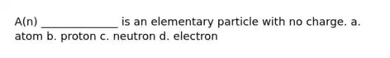 A(n) ______________ is an elementary particle with no charge. a. atom b. proton c. neutron d. electron