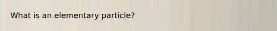 What is an elementary particle?