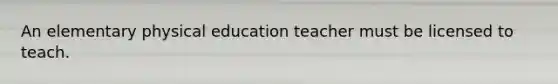 An elementary physical education teacher must be licensed to teach.