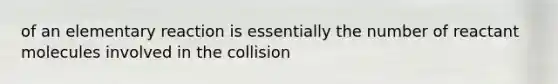 of an elementary reaction is essentially the number of reactant molecules involved in the collision