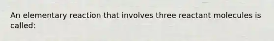 An elementary reaction that involves three reactant molecules is called: