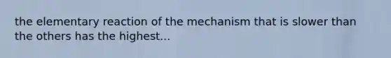 the elementary reaction of the mechanism that is slower than the others has the highest...