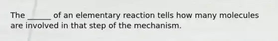 The ______ of an elementary reaction tells how many molecules are involved in that step of the mechanism.