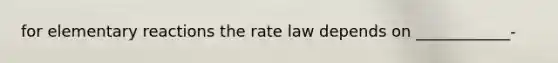 for elementary reactions the rate law depends on ____________-