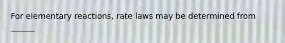 For elementary reactions, rate laws may be determined from ______