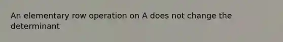 An elementary row operation on A does not change the determinant