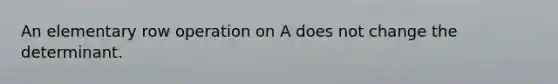 An elementary row operation on A does not change the determinant.