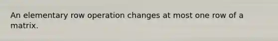 An elementary row operation changes at most one row of a matrix.