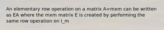 An elementary row operation on a matrix A=mxm can be written as EA where the mxm matrix E is created by performing the same row operation on I_m