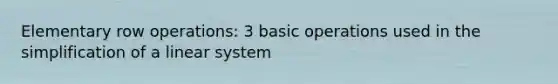 Elementary row operations: 3 basic operations used in the simplification of a linear system