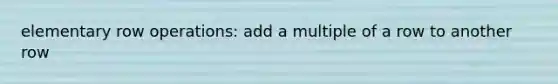 elementary row operations: add a multiple of a row to another row