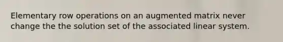 Elementary row operations on an augmented matrix never change the the solution set of the associated linear system.