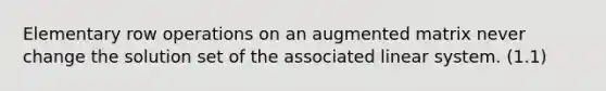 Elementary row operations on an augmented matrix never change the solution set of the associated linear system. (1.1)