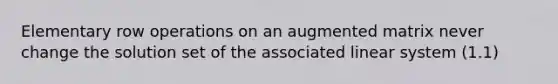 Elementary row operations on an augmented matrix never change the solution set of the associated linear system (1.1)