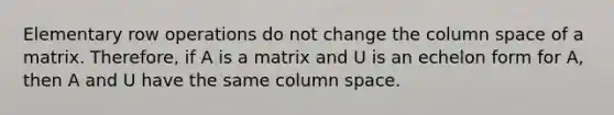 Elementary row operations do not change the column space of a matrix. Therefore, if A is a matrix and U is an echelon form for A, then A and U have the same column space.