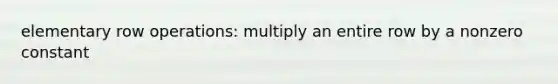 elementary row operations: multiply an entire row by a nonzero constant