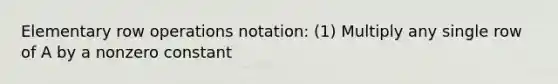 Elementary row operations notation: (1) Multiply any single row of A by a nonzero constant